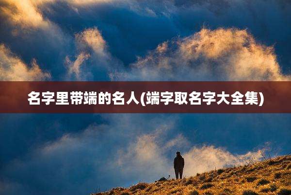 名字里带端的名人(端字取名字大全集)