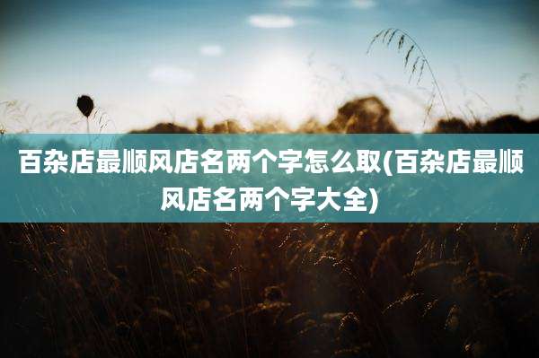 百杂店最顺风店名两个字怎么取(百杂店最顺风店名两个字大全)