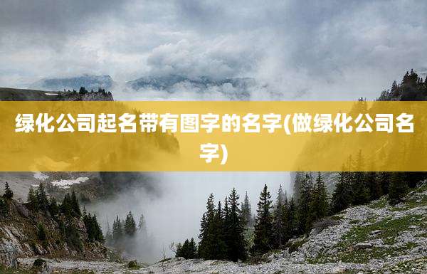 绿化公司起名带有图字的名字(做绿化公司名字)