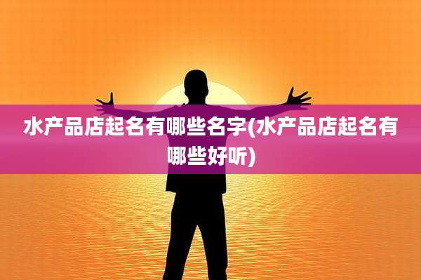 水产品店起名有哪些名字(水产品店起名有哪些好听)