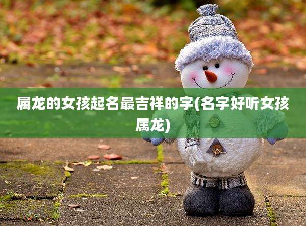 属龙的女孩起名最吉祥的字(名字好听女孩属龙)
