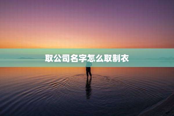 取公司名字怎么取制衣