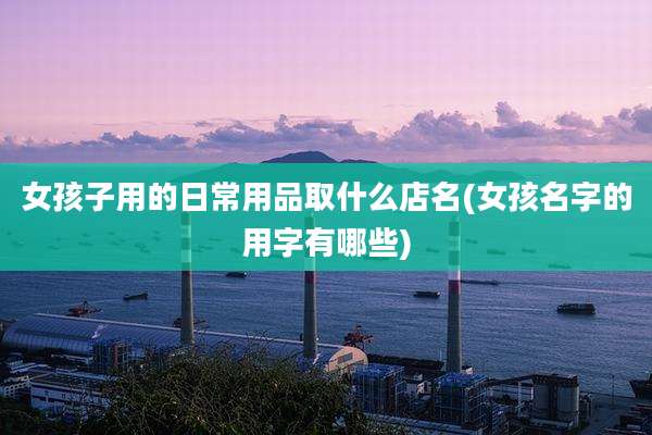 女孩子用的日常用品取什么店名(女孩名字的用字有哪些)