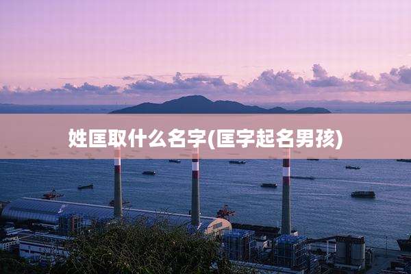 姓匡取什么名字(匡字起名男孩)
