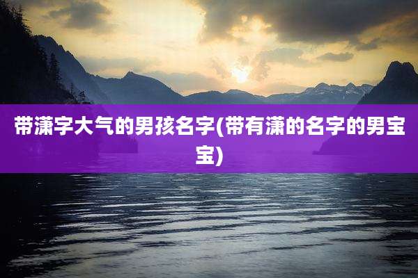 带潇字大气的男孩名字(带有潇的名字的男宝宝)