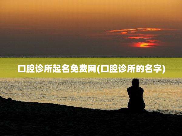 口腔诊所起名免费网(口腔诊所的名字)