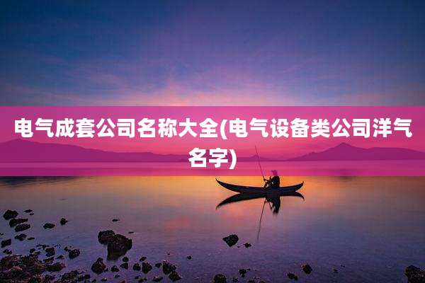 电气成套公司名称大全(电气设备类公司洋气名字)