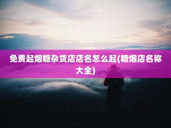 免费起烟糖杂货店店名怎么起(糖烟店名称大全)