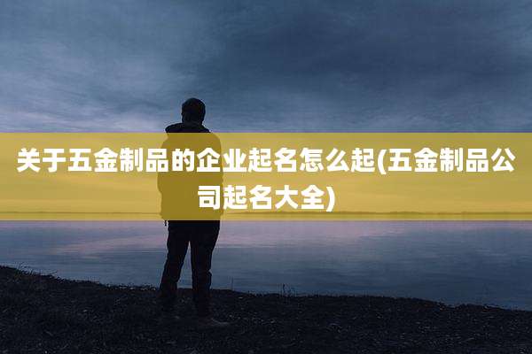 关于五金制品的企业起名怎么起(五金制品公司起名大全)