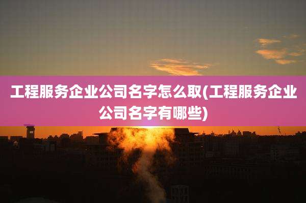 工程服务企业公司名字怎么取(工程服务企业公司名字有哪些)