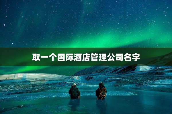 取一个国际酒店管理公司名字