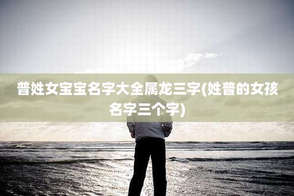 普姓女宝宝名字大全属龙三字(姓普的女孩名字三个字)