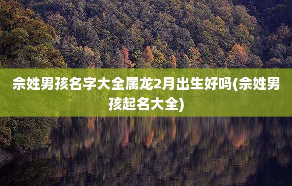 佘姓男孩名字大全属龙2月出生好吗(佘姓男孩起名大全)