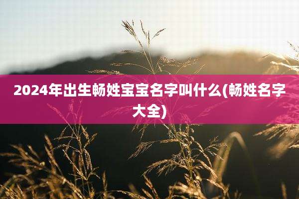 2024年出生畅姓宝宝名字叫什么(畅姓名字大全)