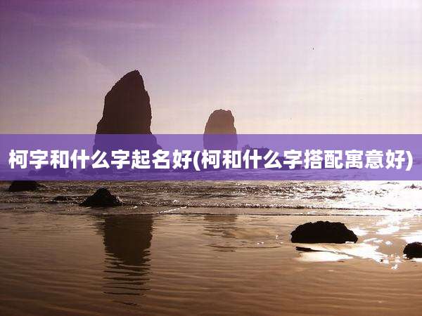 柯字和什么字起名好(柯和什么字搭配寓意好)