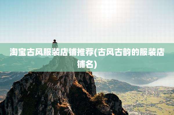 淘宝古风服装店铺推荐(古风古韵的服装店铺名)