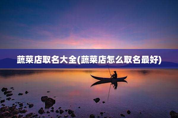 蔬菜店取名大全(蔬菜店怎么取名最好)