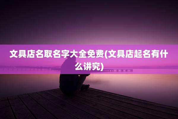 文具店名取名字大全免费(文具店起名有什么讲究)
