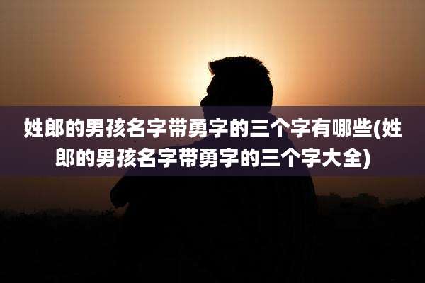 姓郎的男孩名字带勇字的三个字有哪些(姓郎的男孩名字带勇字的三个字大全)