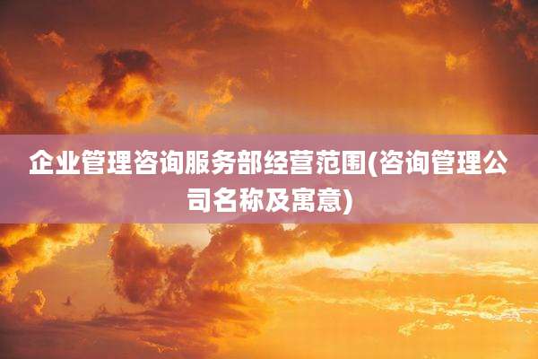 企业管理咨询服务部经营范围(咨询管理公司名称及寓意)