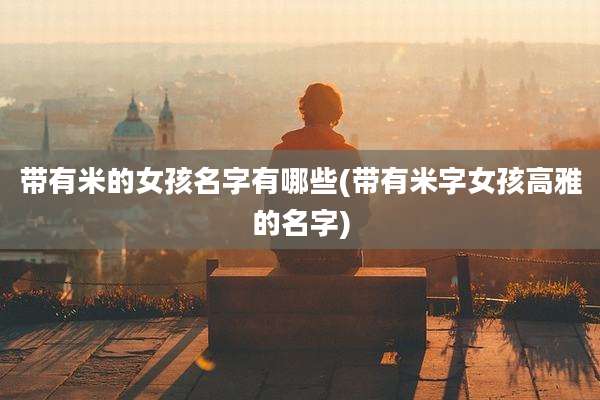 带有米的女孩名字有哪些(带有米字女孩高雅的名字)
