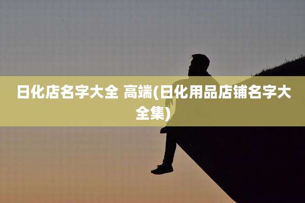 日化店名字大全 高端(日化用品店铺名字大全集)