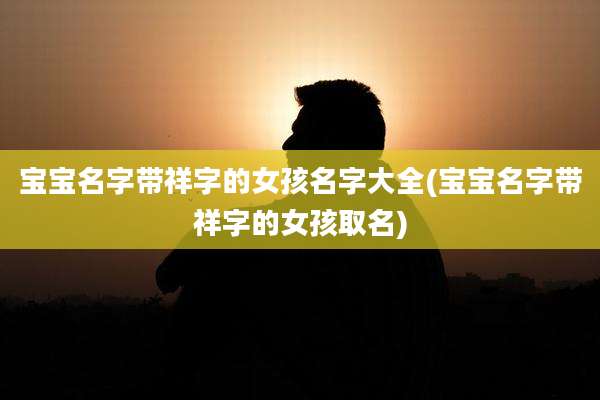 宝宝名字带祥字的女孩名字大全(宝宝名字带祥字的女孩取名)