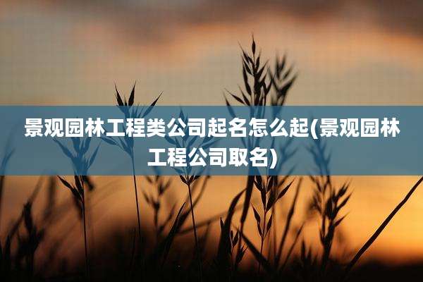 景观园林工程类公司起名怎么起(景观园林工程公司取名)