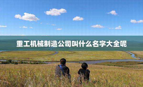 重工机械制造公司叫什么名字大全呢