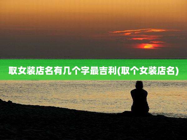 取女装店名有几个字最吉利(取个女装店名)