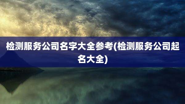 检测服务公司名字大全参考(检测服务公司起名大全)
