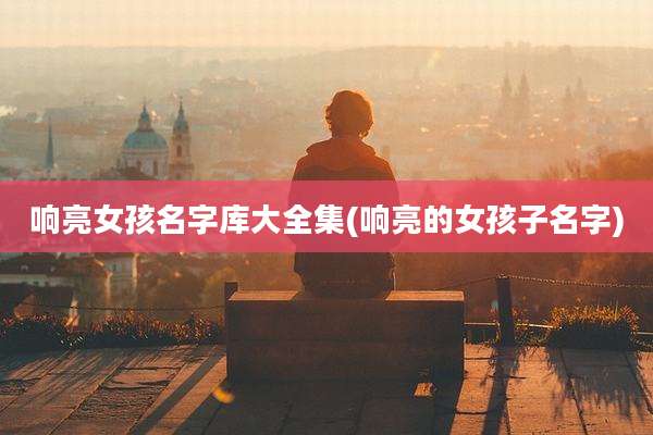 响亮女孩名字库大全集(响亮的女孩子名字)