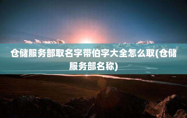 仓储服务部取名字带伯字大全怎么取(仓储服务部名称)