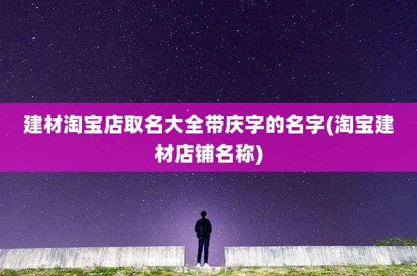 建材淘宝店取名大全带庆字的名字(淘宝建材店铺名称)