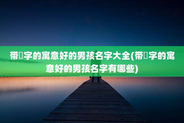 带珺字的寓意好的男孩名字大全(带珺字的寓意好的男孩名字有哪些)