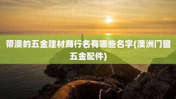 带澳的五金建材商行名有哪些名字(澳洲门窗五金配件)