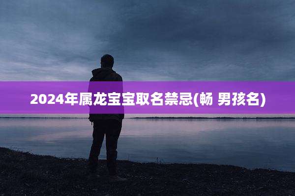 2024年属龙宝宝取名禁忌(畅 男孩名)