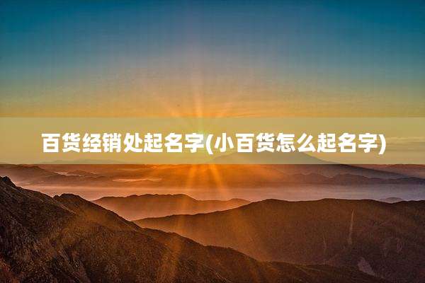 百货经销处起名字(小百货怎么起名字)