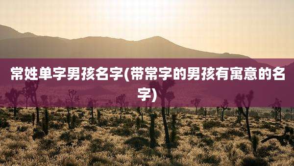 常姓单字男孩名字(带常字的男孩有寓意的名字)