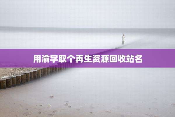 用渝字取个再生资源回收站名