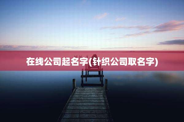 在线公司起名字(针织公司取名字)
