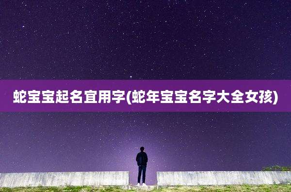 蛇宝宝起名宜用字(蛇年宝宝名字大全女孩)