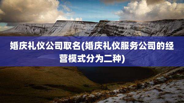 婚庆礼仪公司取名(婚庆礼仪服务公司的经营模式分为二种)