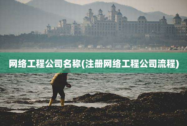 网络工程公司名称(注册网络工程公司流程)