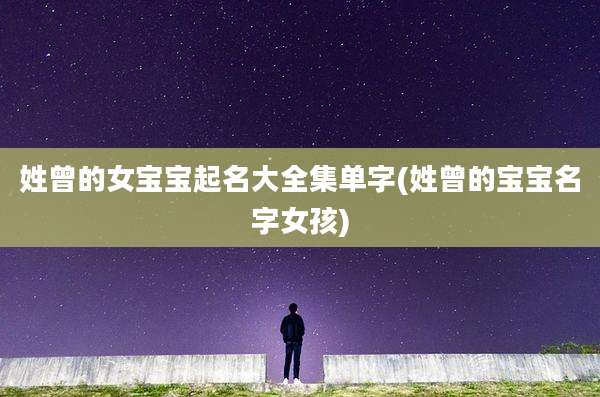 姓曾的女宝宝起名大全集单字(姓曾的宝宝名字女孩)