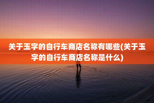 关于玉字的自行车商店名称有哪些(关于玉字的自行车商店名称是什么)