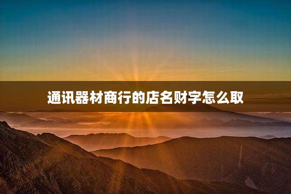 通讯器材商行的店名财字怎么取