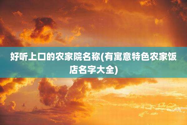 好听上口的农家院名称(有寓意特色农家饭店名字大全)