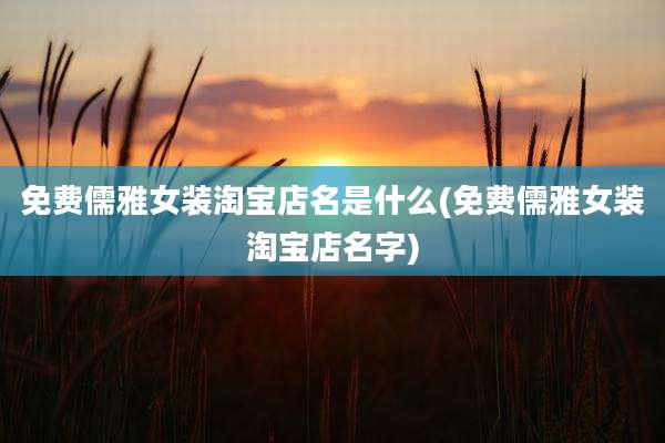 免费儒雅女装淘宝店名是什么(免费儒雅女装淘宝店名字)