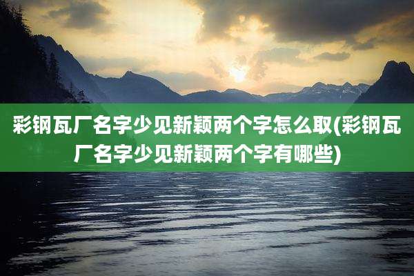 彩钢瓦厂名字少见新颖两个字怎么取(彩钢瓦厂名字少见新颖两个字有哪些)